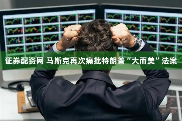 证券配资网 马斯克再次痛批特朗普“大而美”法案
