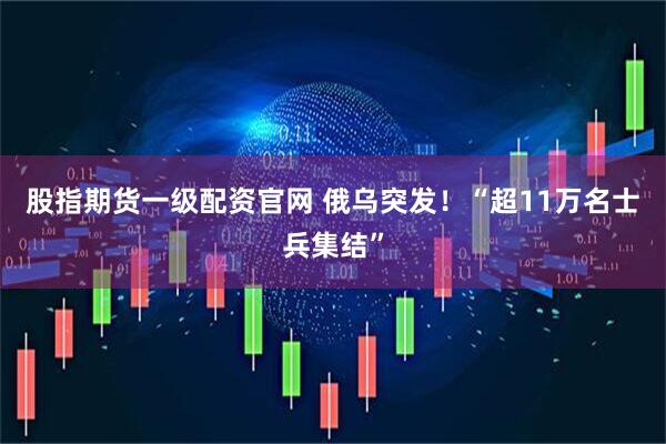 股指期货一级配资官网 俄乌突发！“超11万名士兵集结”