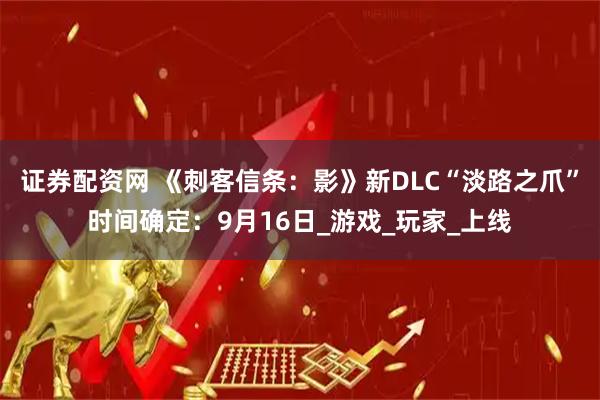 证券配资网 《刺客信条：影》新DLC“淡路之爪”时间确定：9月16日_游戏_玩家_上线