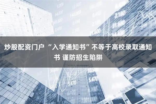 炒股配资门户 “入学通知书”不等于高校录取通知书 谨防招生陷阱