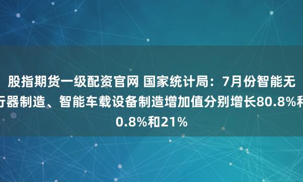 股指期货一级配资官网 国家统计局：7月份智能无人飞行器制造、智能车载设备制造增加值分别增长80.8%和21%