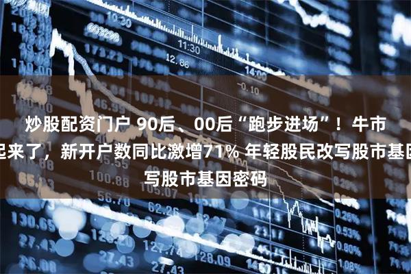 炒股配资门户 90后、00后“跑步进场”！牛市氛围起来了，新开户数同比激增71% 年轻股民改写股市基因密码
