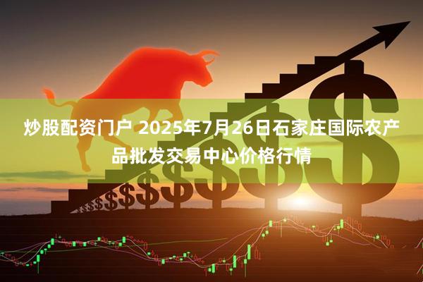 炒股配资门户 2025年7月26日石家庄国际农产品批发交易中心价格行情