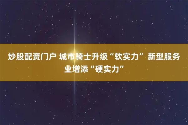 炒股配资门户 城市骑士升级“软实力” 新型服务业增添“硬实力”
