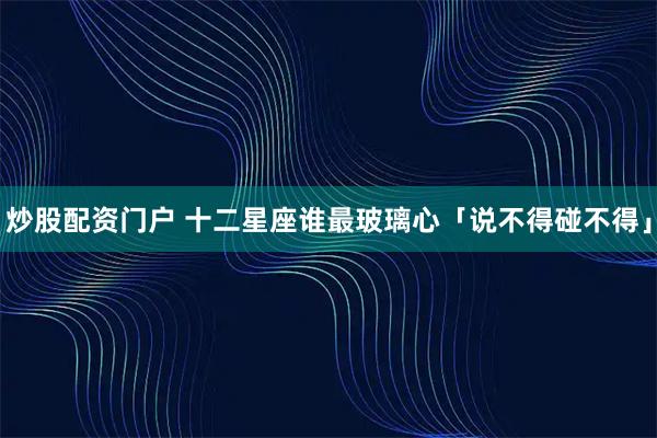 炒股配资门户 十二星座谁最玻璃心「说不得碰不得」