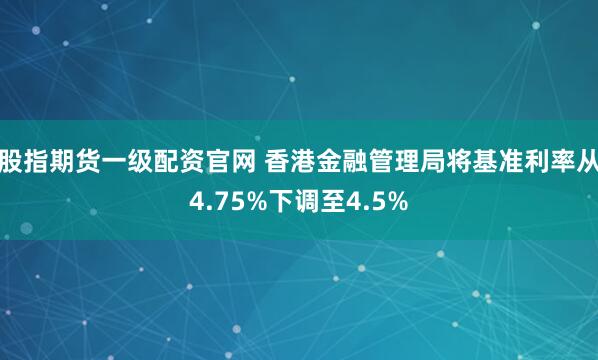 股指期货一级配资官网 香港金融管理局将基准利率从4.75%下调至4.5%