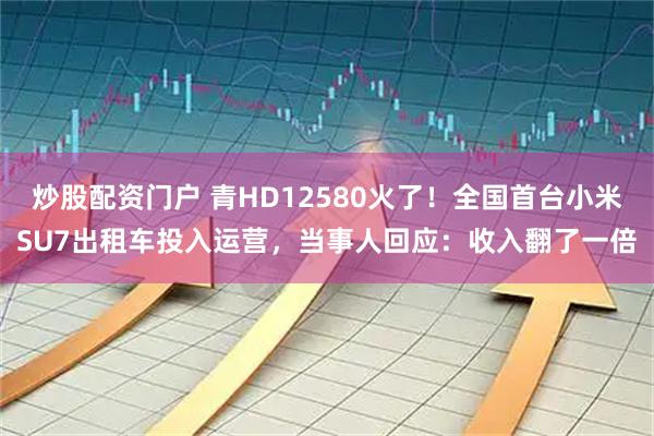 炒股配资门户 青HD12580火了！全国首台小米SU7出租车投入运营，当事人回应：收入翻了一倍