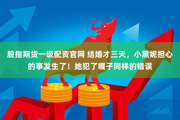 股指期货一级配资官网 结婚才三天，小黑妮担心的事发生了！她犯了嘎子同样的错误