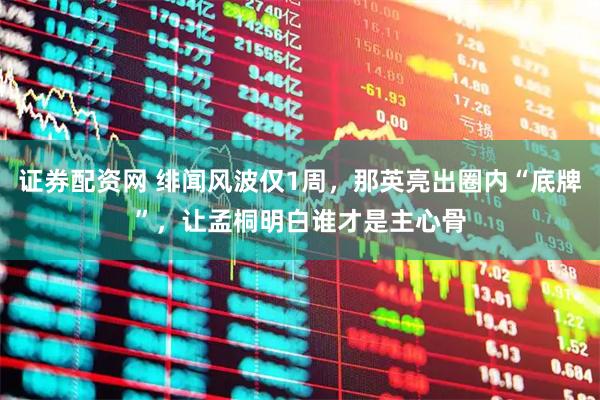 证券配资网 绯闻风波仅1周，那英亮出圈内“底牌”，让孟桐明白谁才是主心骨