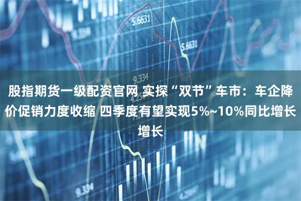 股指期货一级配资官网 实探“双节”车市：车企降价促销力度收缩 四季度有望实现5%~10%同比增长