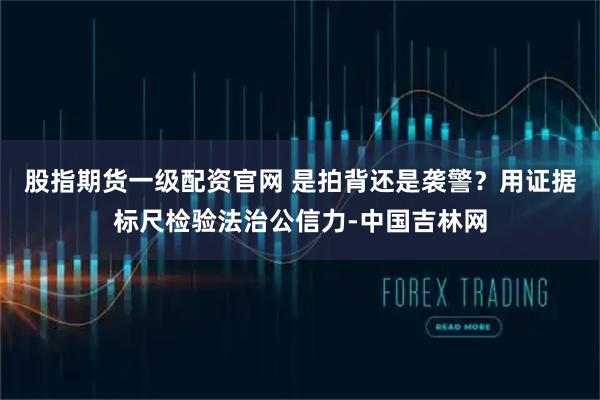 股指期货一级配资官网 是拍背还是袭警？用证据标尺检验法治公信力-中国吉林网