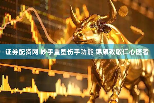 证券配资网 妙手重塑伤手功能 锦旗致敬仁心医者