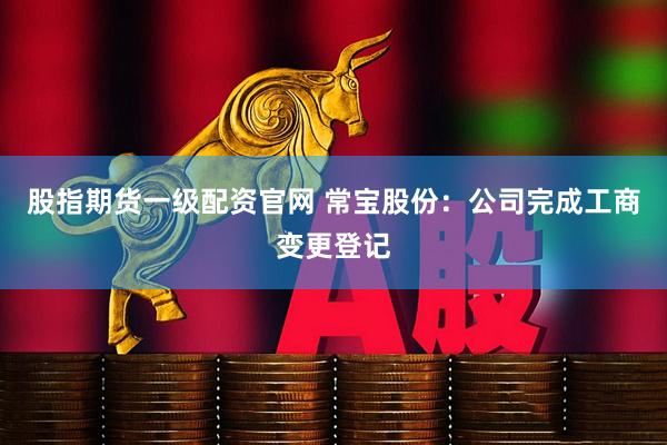 股指期货一级配资官网 常宝股份：公司完成工商变更登记
