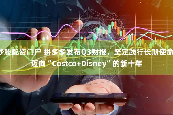 炒股配资门户 拼多多发布Q3财报，坚定践行长期使命，迈向“Costco+Disney”的新十年