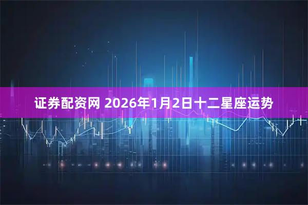 证券配资网 2026年1月2日十二星座运势