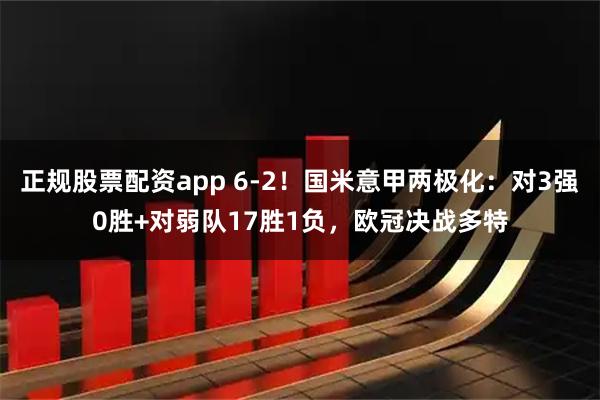 正规股票配资app 6-2!国米意甲两极化:对3强0胜+对弱队17胜1负,欧冠决战多特